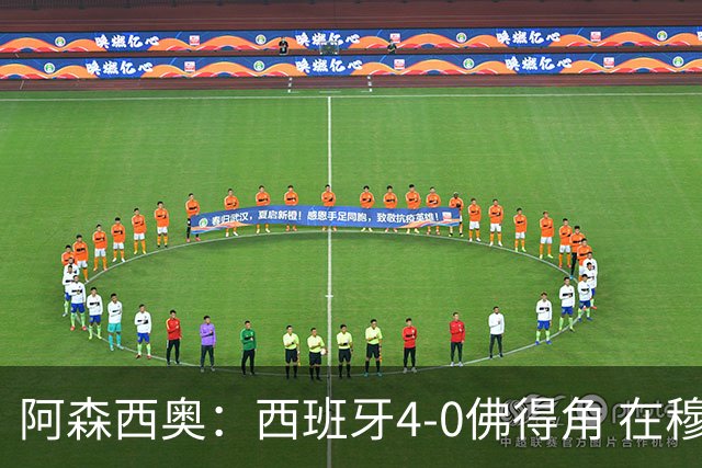 阿森西奥：西班牙4-0佛得角 在穆里尼奥带领下对西甲夺冠很有信心